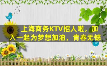 上海商务KTV招人啦，加入一起为梦想加油，青春无憾