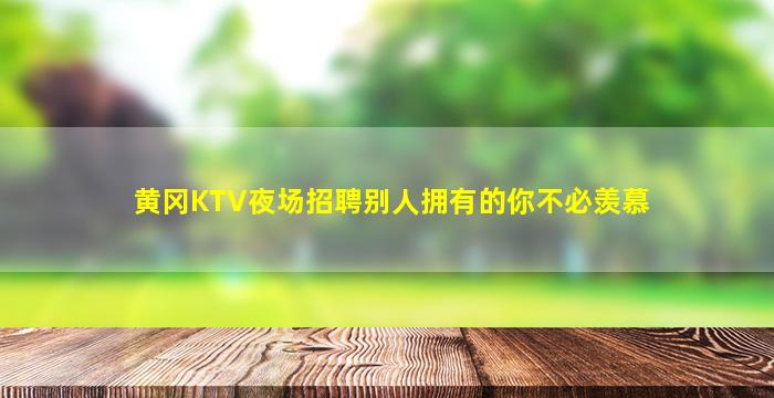 黄冈KTV夜场招聘别人拥有的你不必羡慕